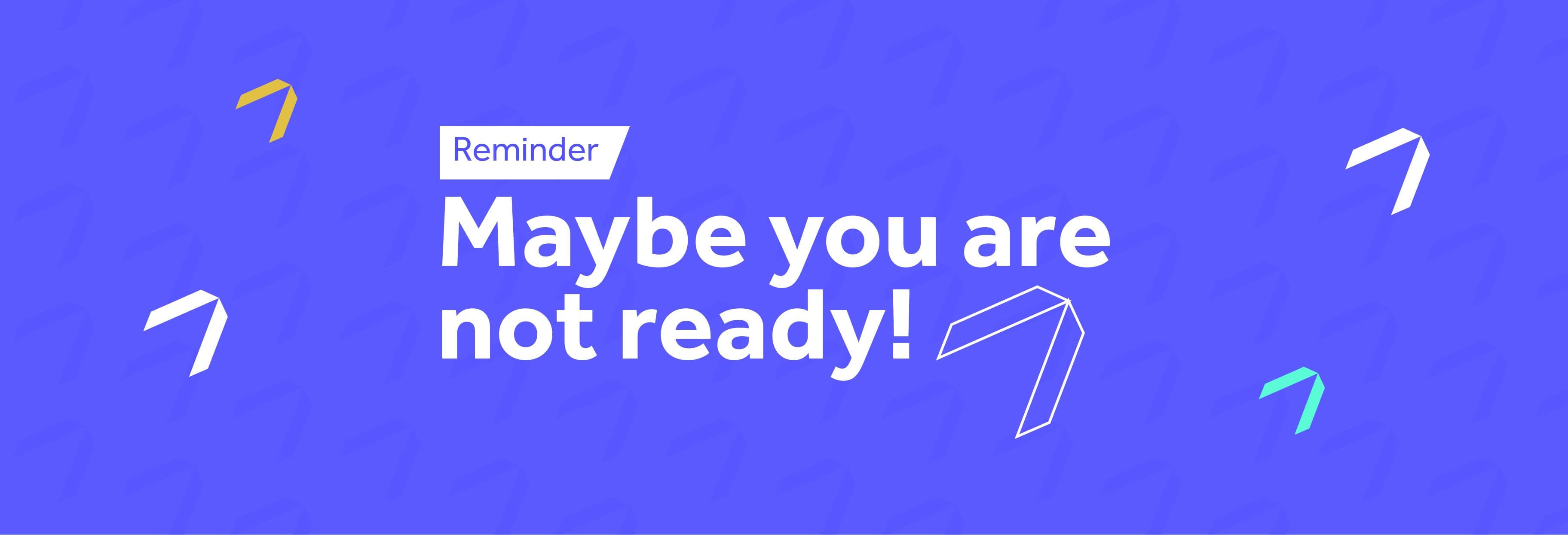 Maybe you are not Ready and Maybe you Don't Have to Be!